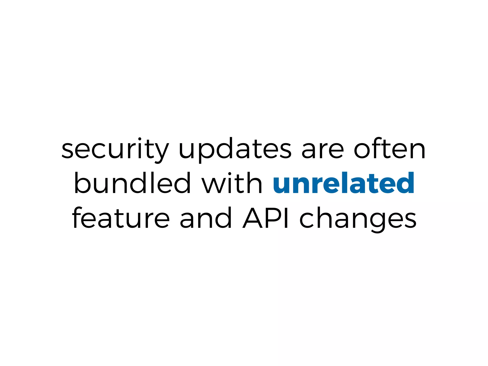 security updates are often
bundled with unrelated
feature and API changes
 