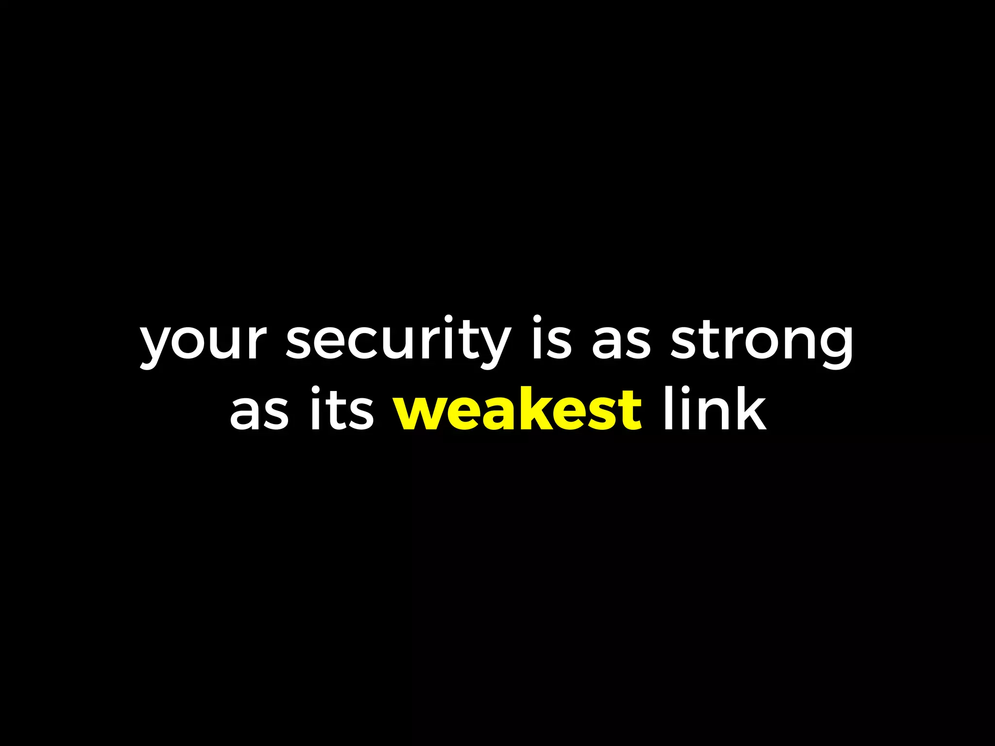your security is as strong
as its weakest link
 