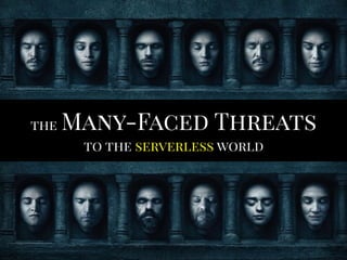 the Many-Faced Threats
to the serverless world
 