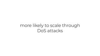 more likely to scale through
DoS attacks
 