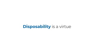 Disposability is a virtue
 