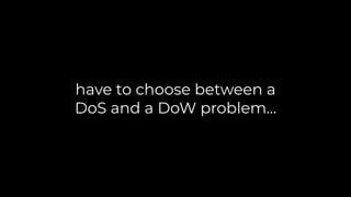 have to choose between a
DoS and a DoW problem…
 