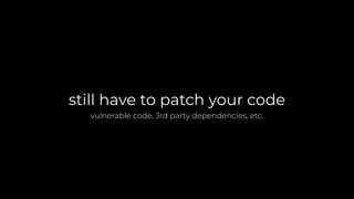 still have to patch your code
vulnerable code, 3rd party dependencies, etc.
 