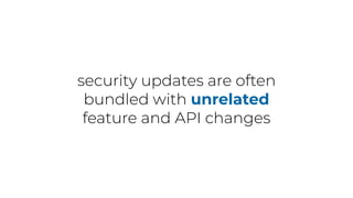 security updates are often
bundled with unrelated
feature and API changes
 