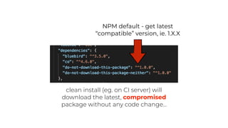 clean install (eg. on CI server) will
download the latest, compromised
package without any code change…
NPM default - get latest
“compatible” version, ie. 1.X.X
 