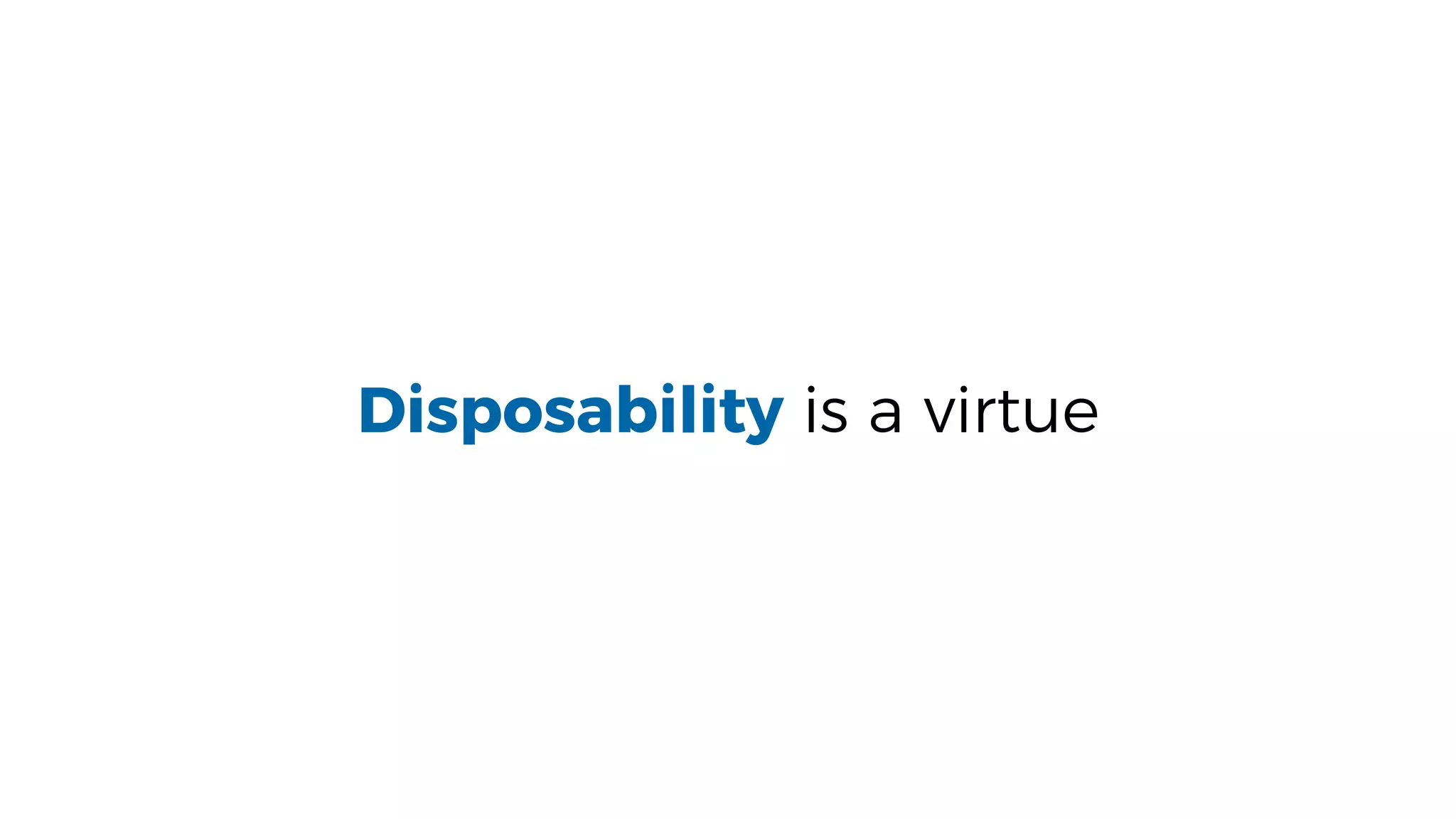 Disposability is a virtue
 