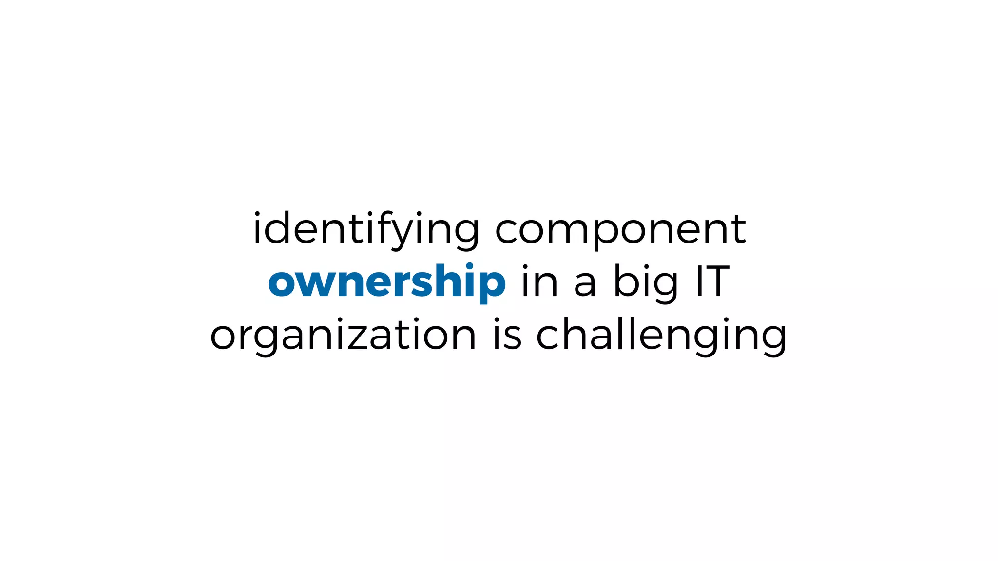 identifying component
ownership in a big IT
organization is challenging
 