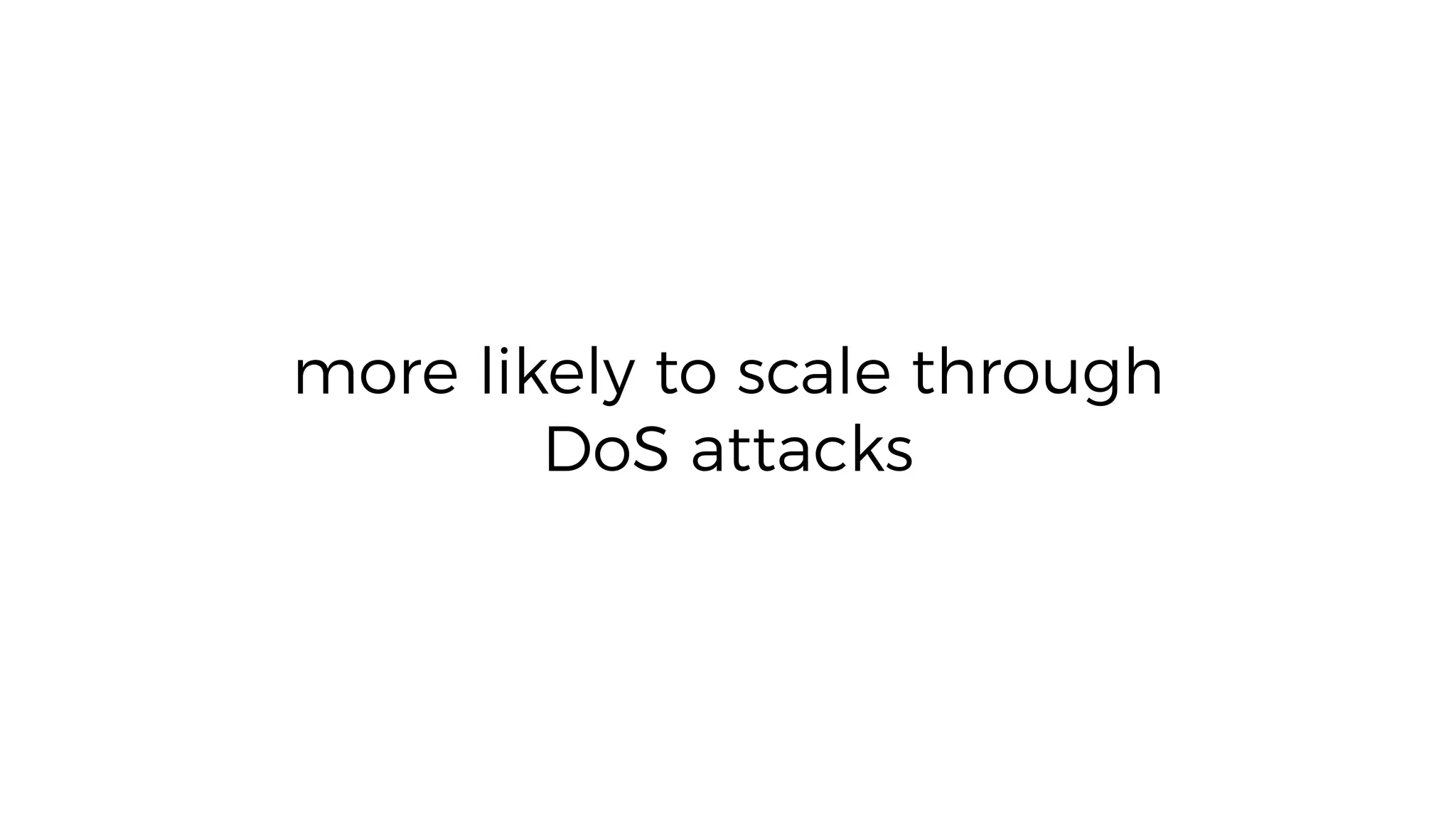 more likely to scale through
DoS attacks
 
