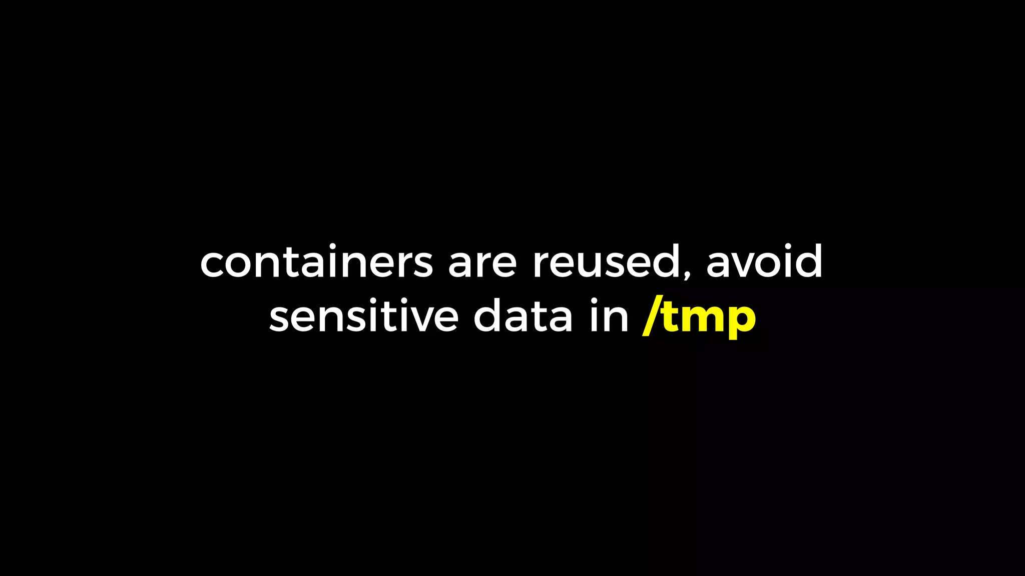 containers are reused, avoid
sensitive data in /tmp
 