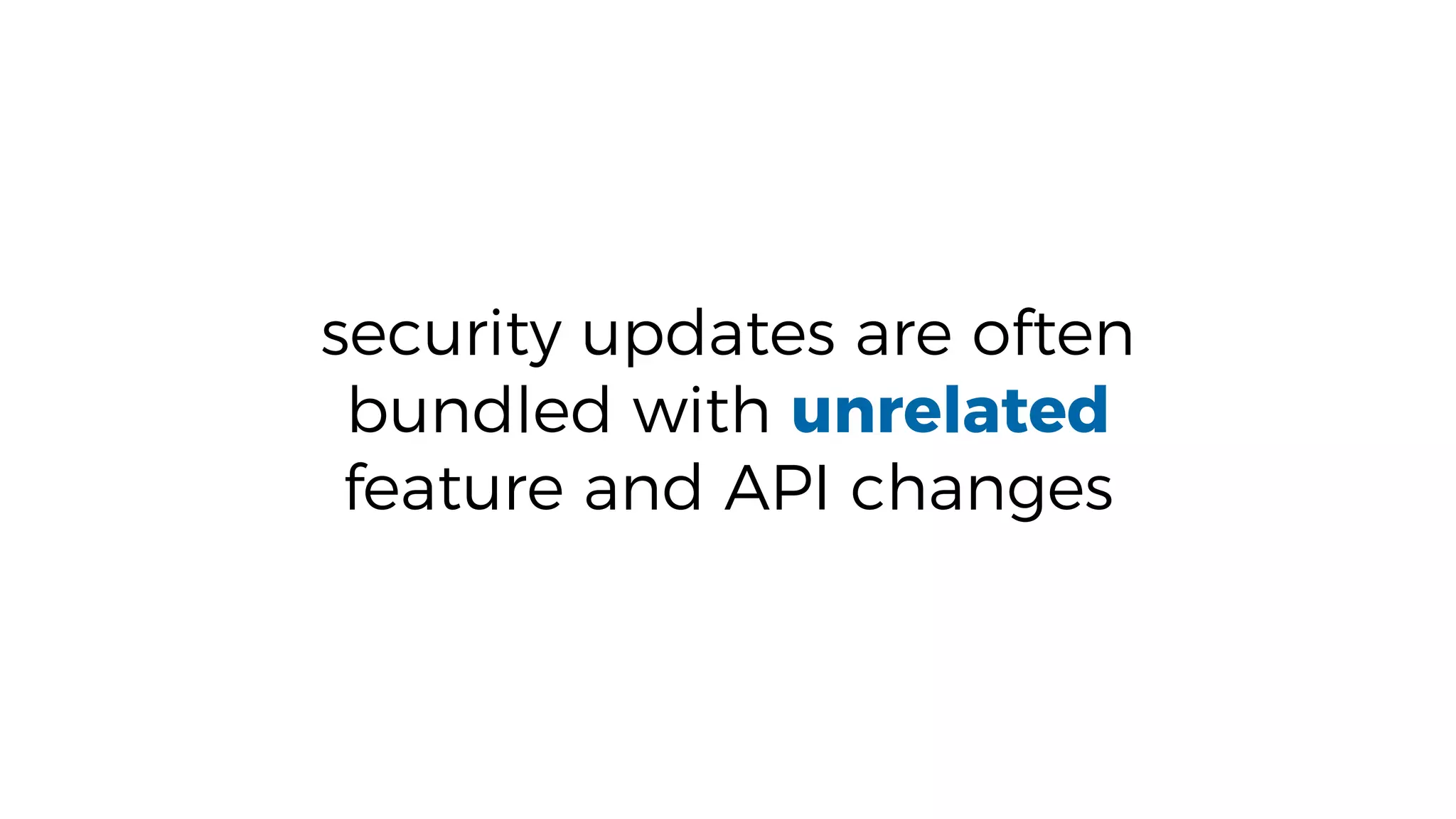 security updates are often
bundled with unrelated
feature and API changes
 