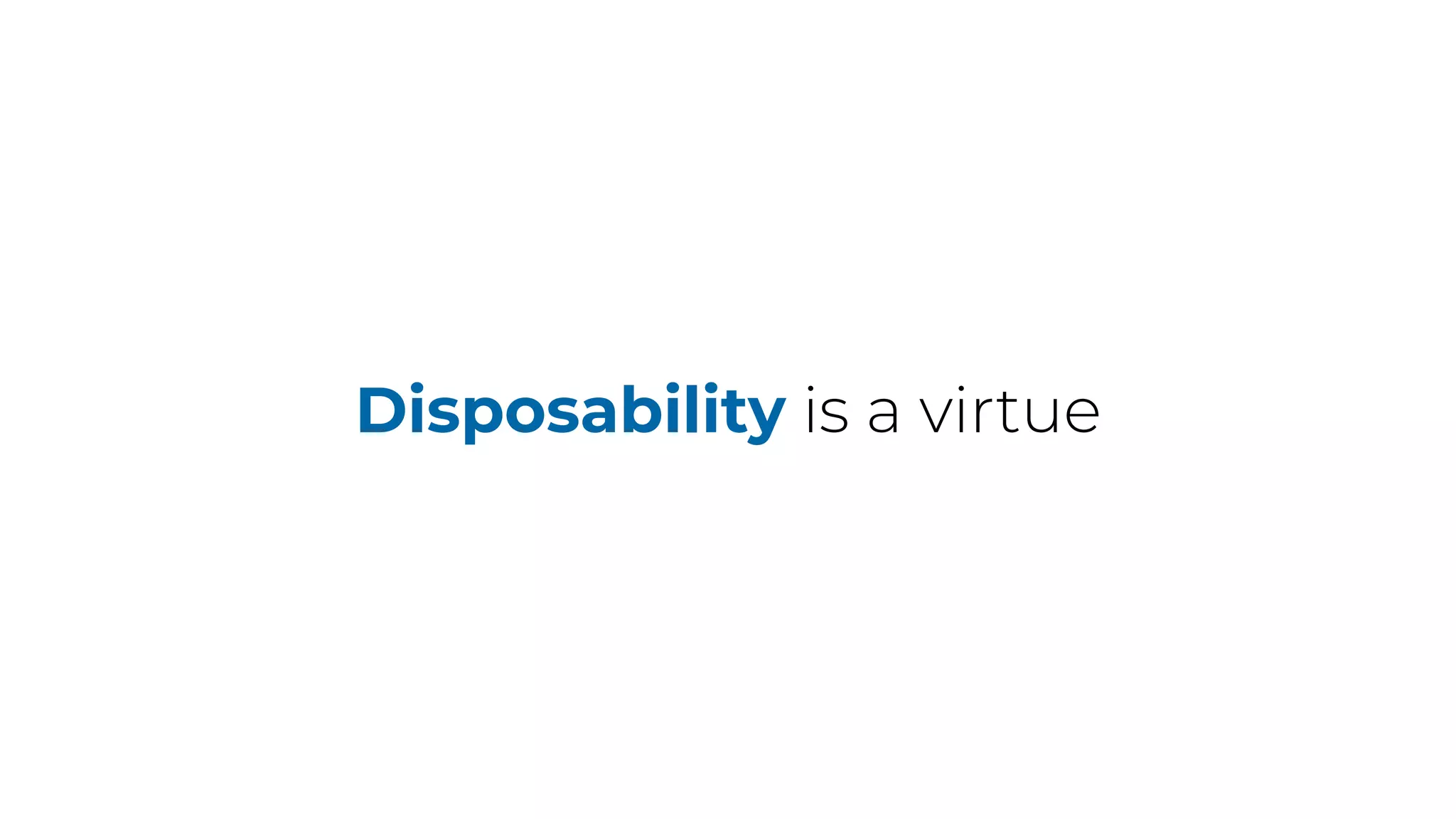 Disposability is a virtue
 