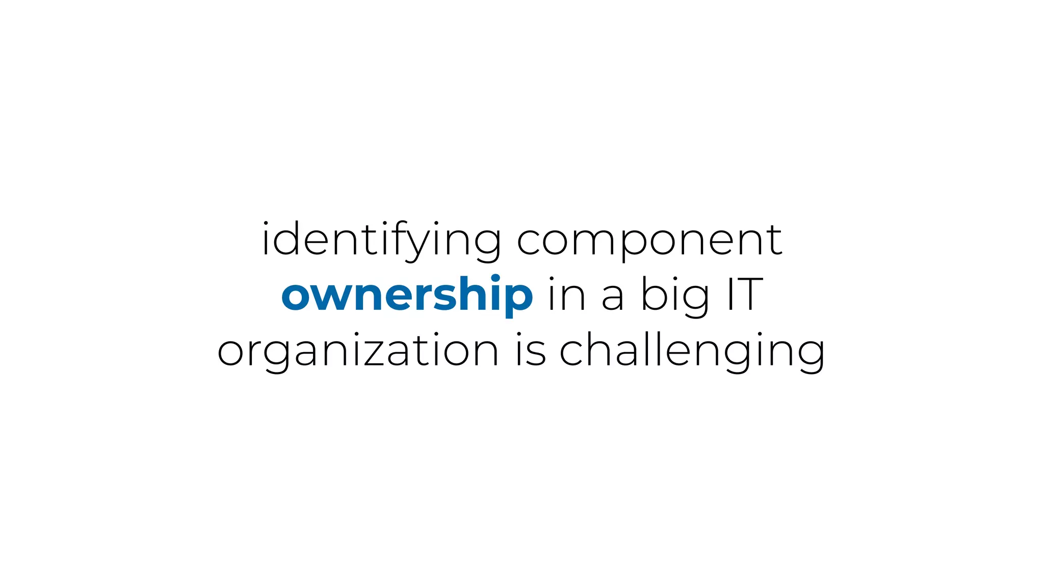 identifying component
ownership in a big IT
organization is challenging
 