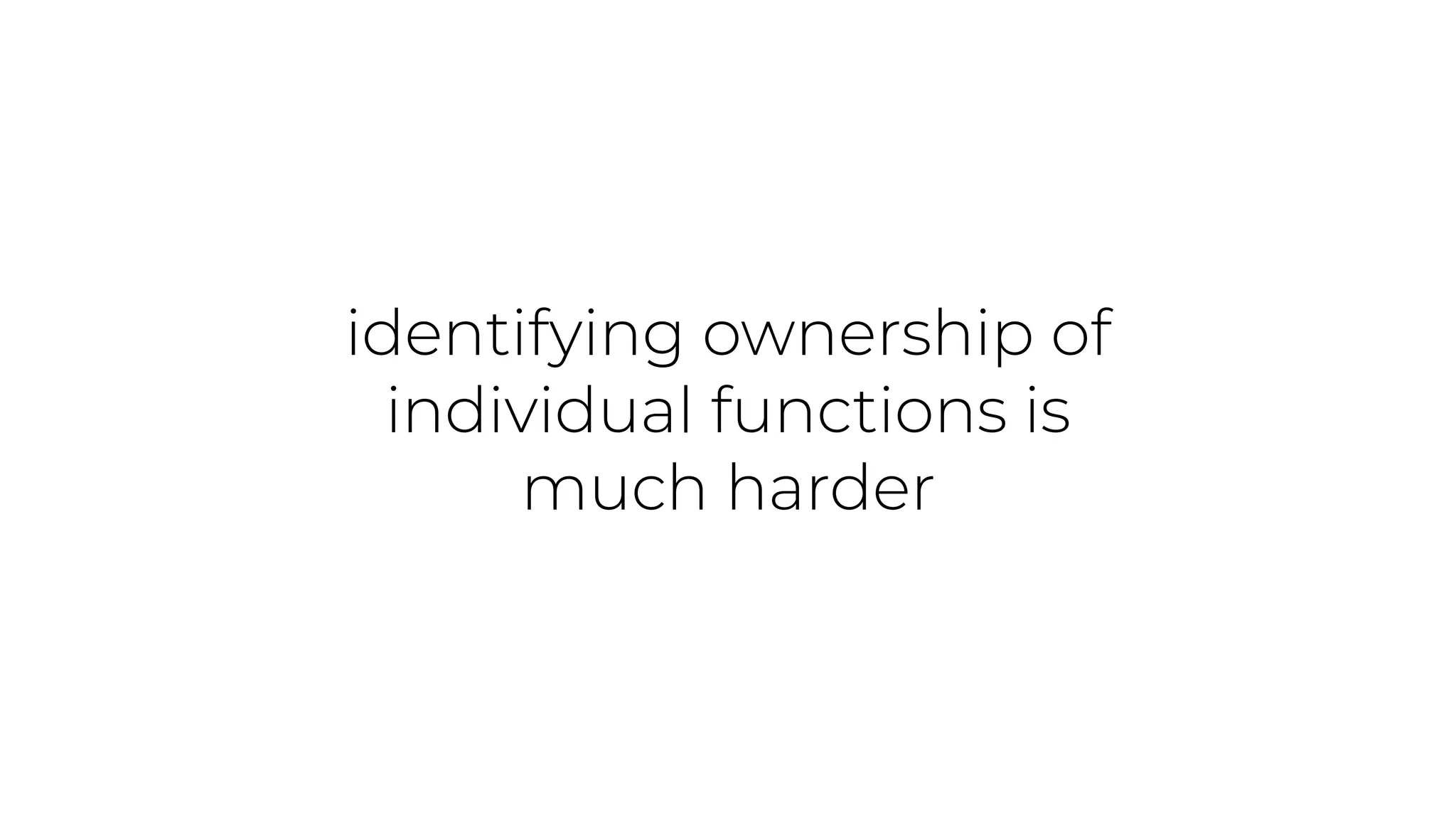 identifying ownership of
individual functions is
much harder
 