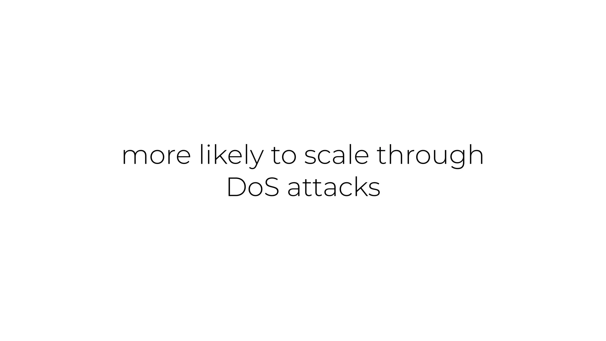 more likely to scale through
DoS attacks
 