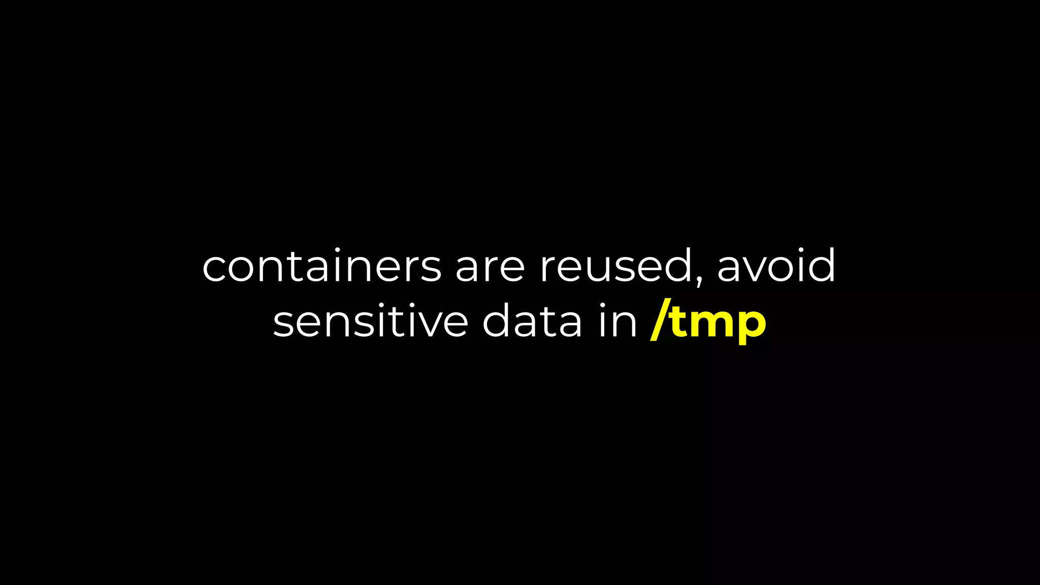containers are reused, avoid
sensitive data in /tmp
 