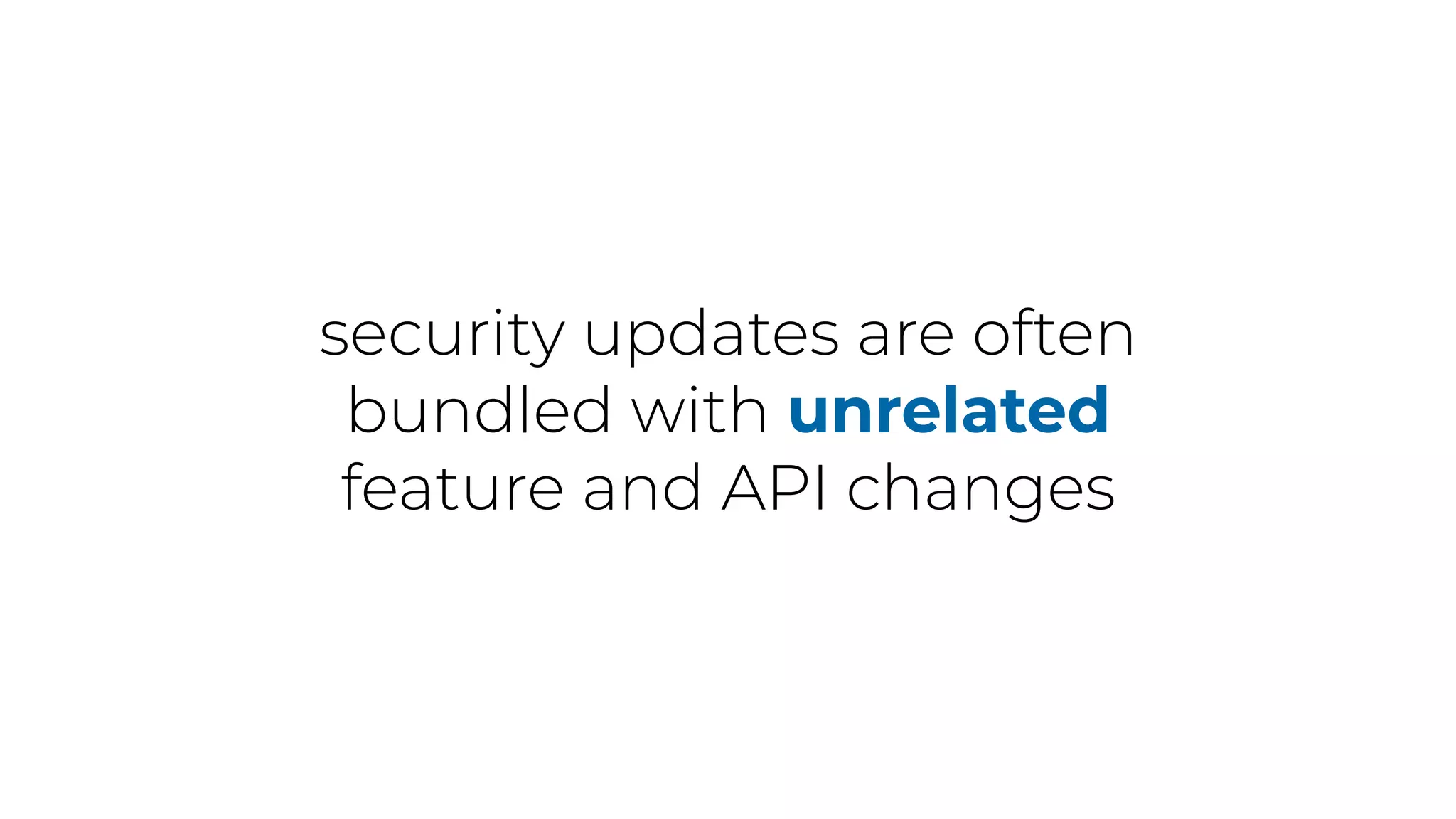 security updates are often
bundled with unrelated
feature and API changes
 