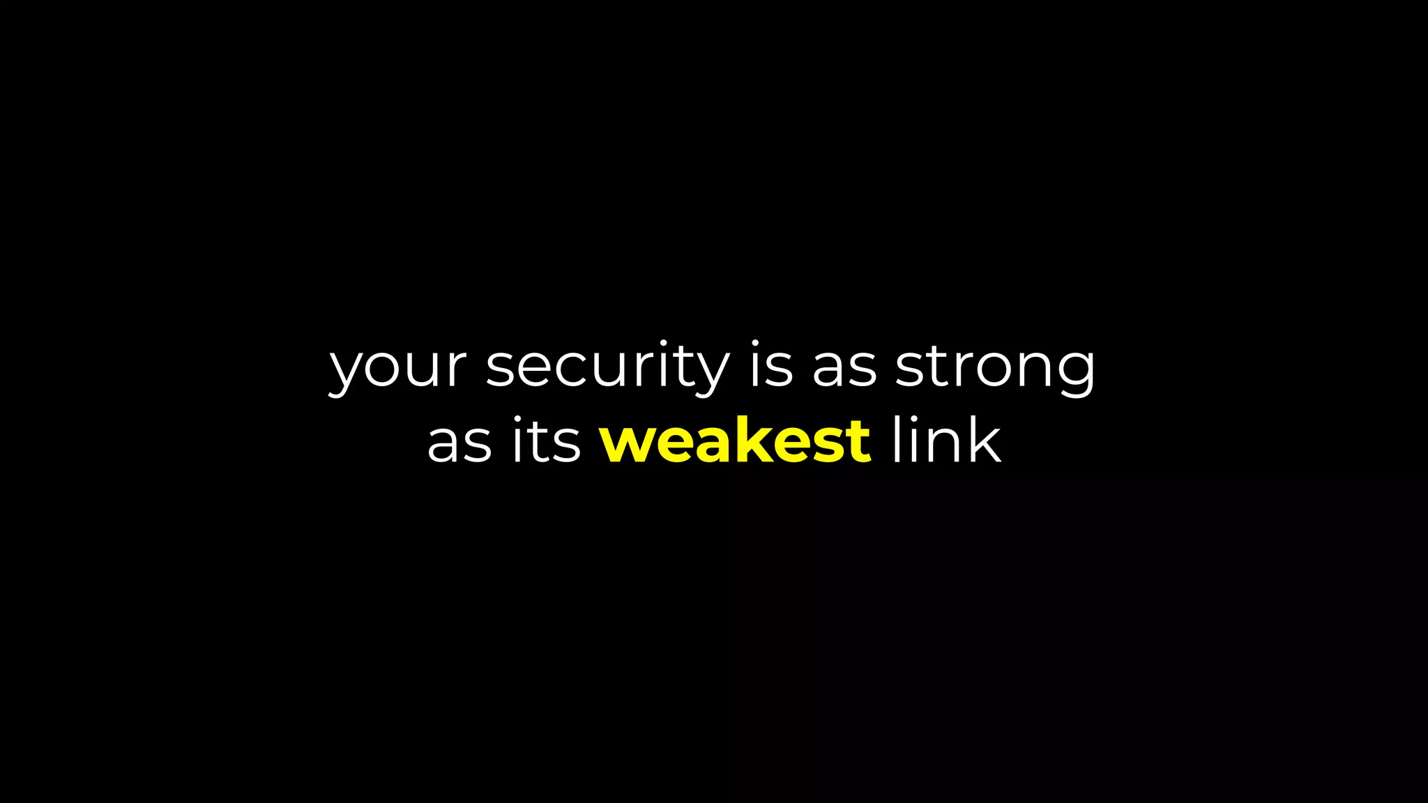 your security is as strong
as its weakest link
 