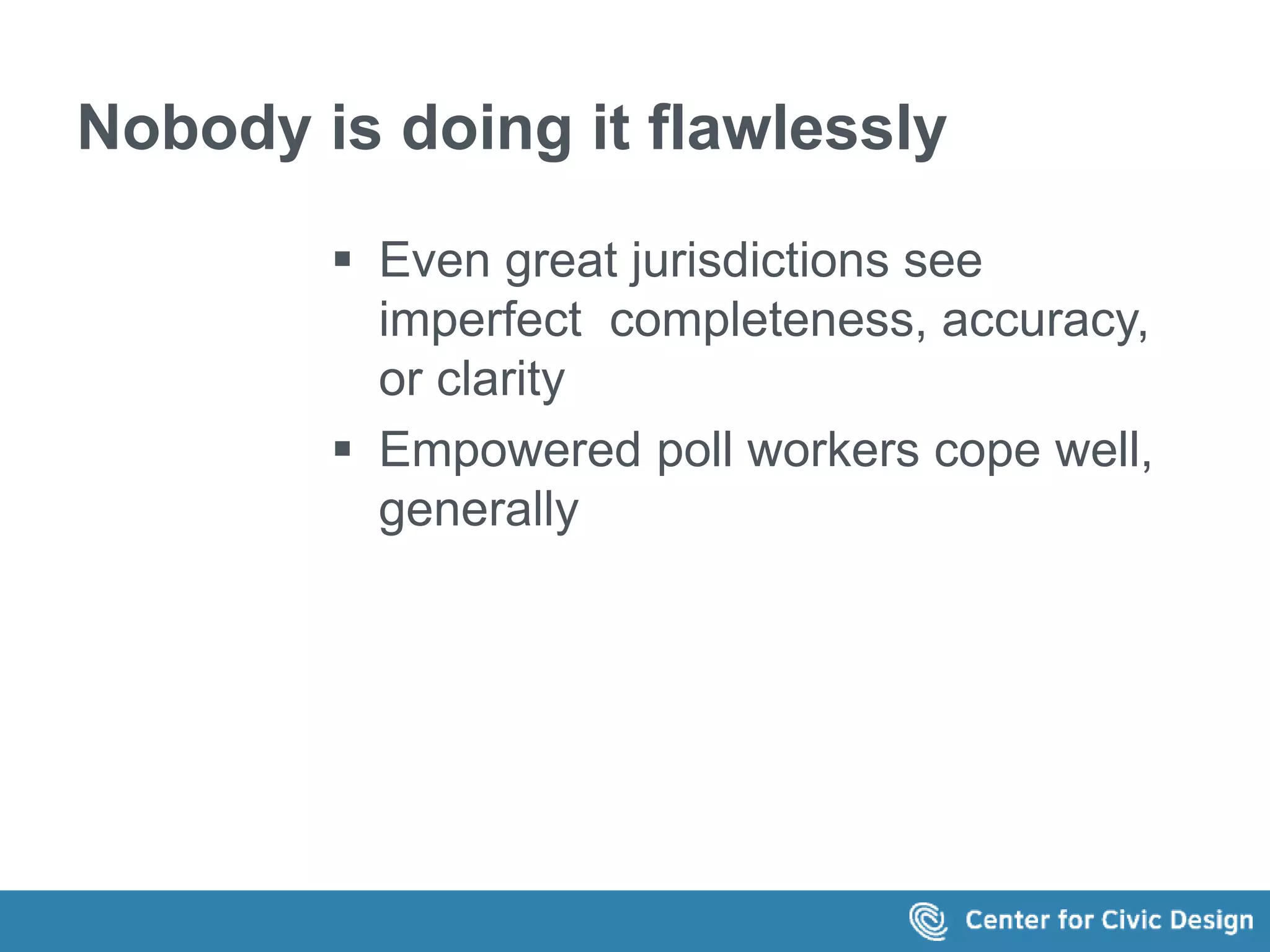 Nobody is doing it flawlessly 
 Even great jurisdictions see 
imperfect completeness, accuracy, 
or clarity 
 Empowered poll workers cope well, 
generally 
 