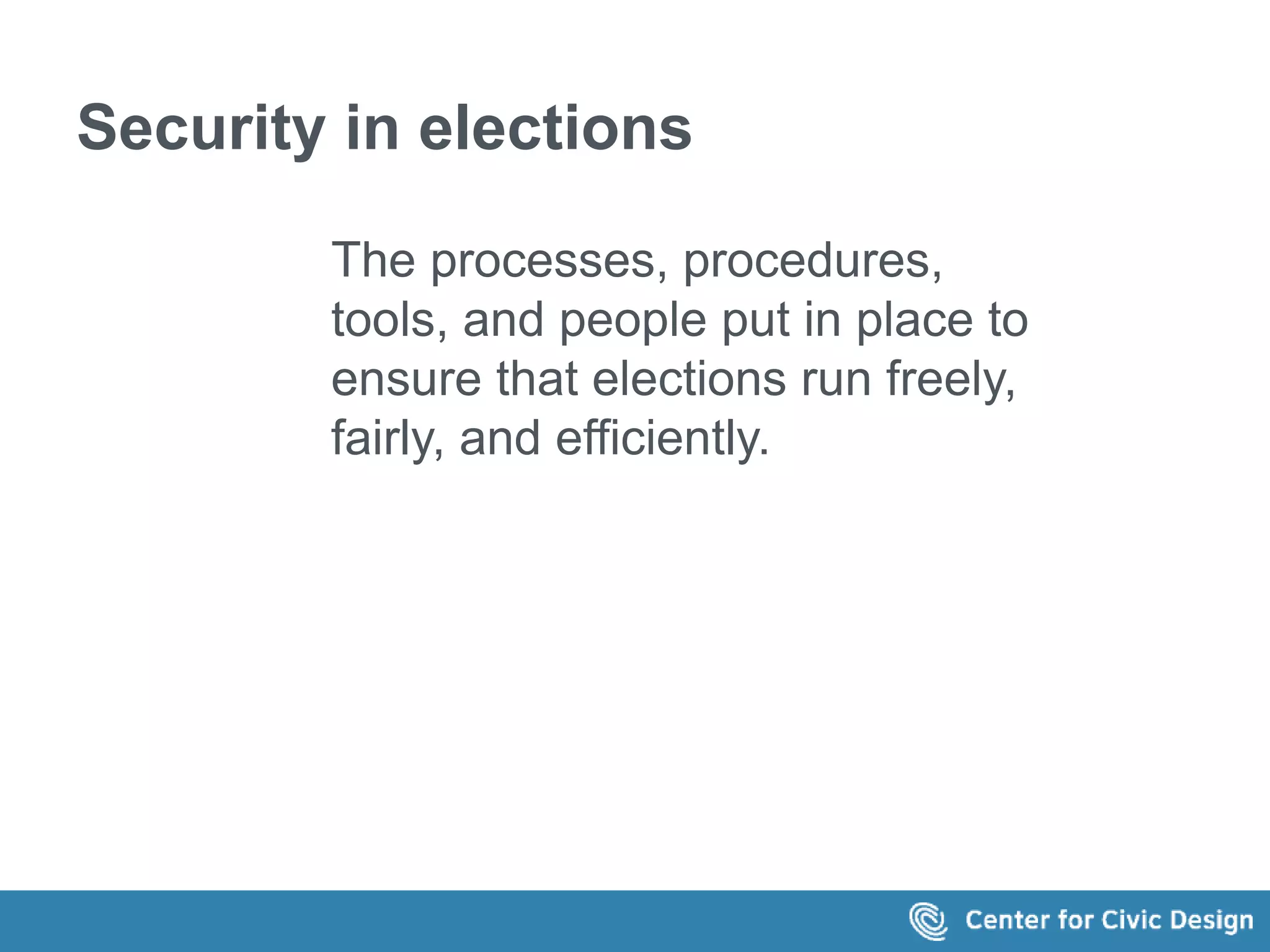 Security in elections 
The processes, procedures, 
tools, and people put in place to 
ensure that elections run freely, 
fairly, and efficiently. 
 