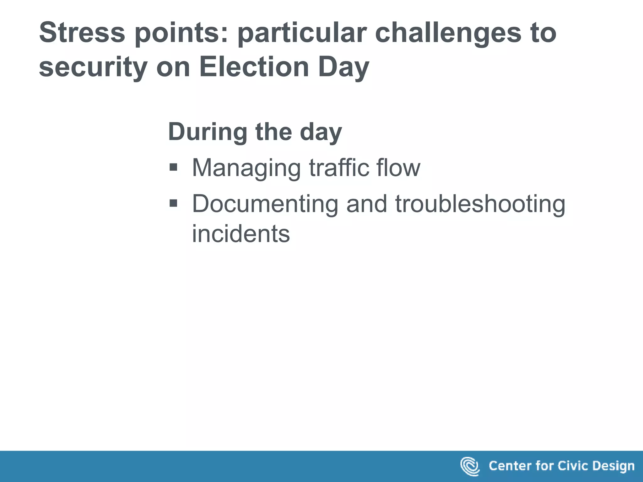 Stress points: particular challenges to 
security on Election Day 
During the day 
 Managing traffic flow 
 Documenting and troubleshooting 
incidents 
 