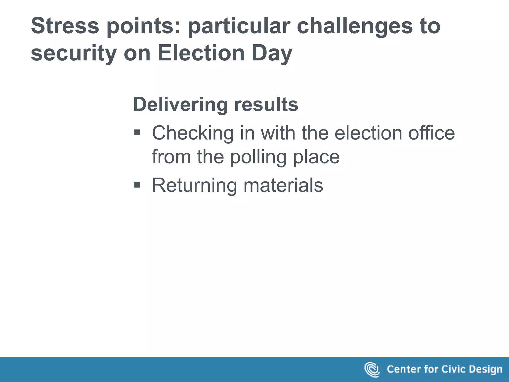 Stress points: particular challenges to 
security on Election Day 
Delivering results 
 Checking in with the election office 
from the polling place 
 Returning materials 
 