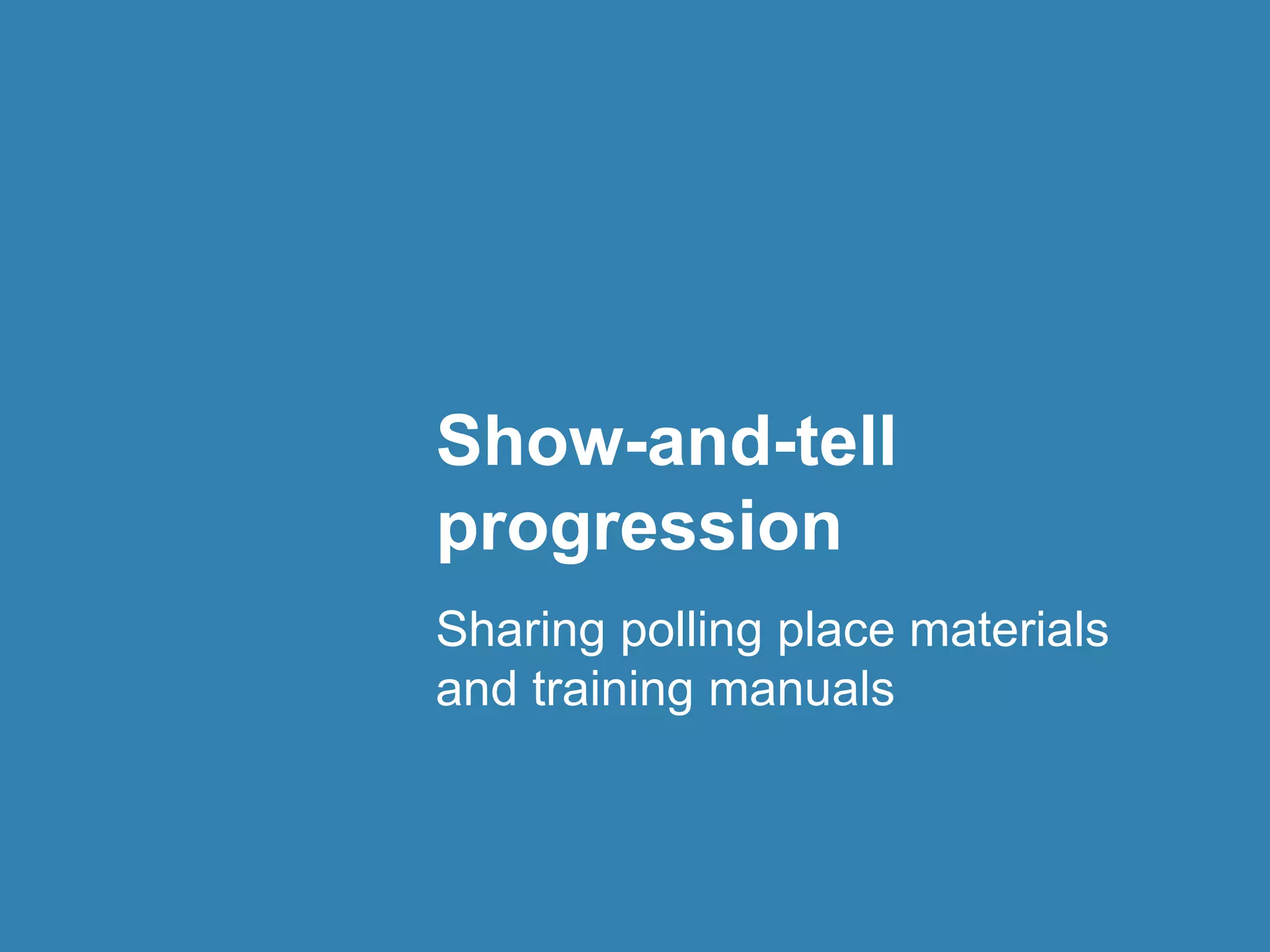 Show-and-tell 
progression 
Sharing polling place materials 
and training manuals 
 