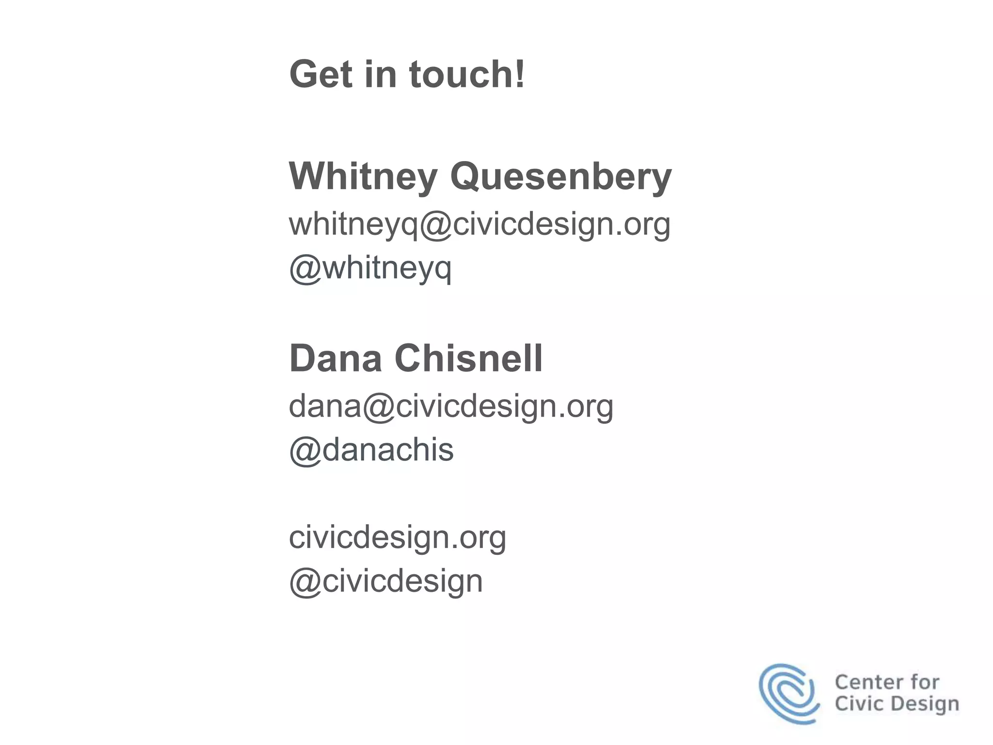 Get in touch! 
Whitney Quesenbery 
whitneyq@civicdesign.org 
@whitneyq 
Dana Chisnell 
dana@civicdesign.org 
@danachis 
civicdesign.org 
@civicdesign 
