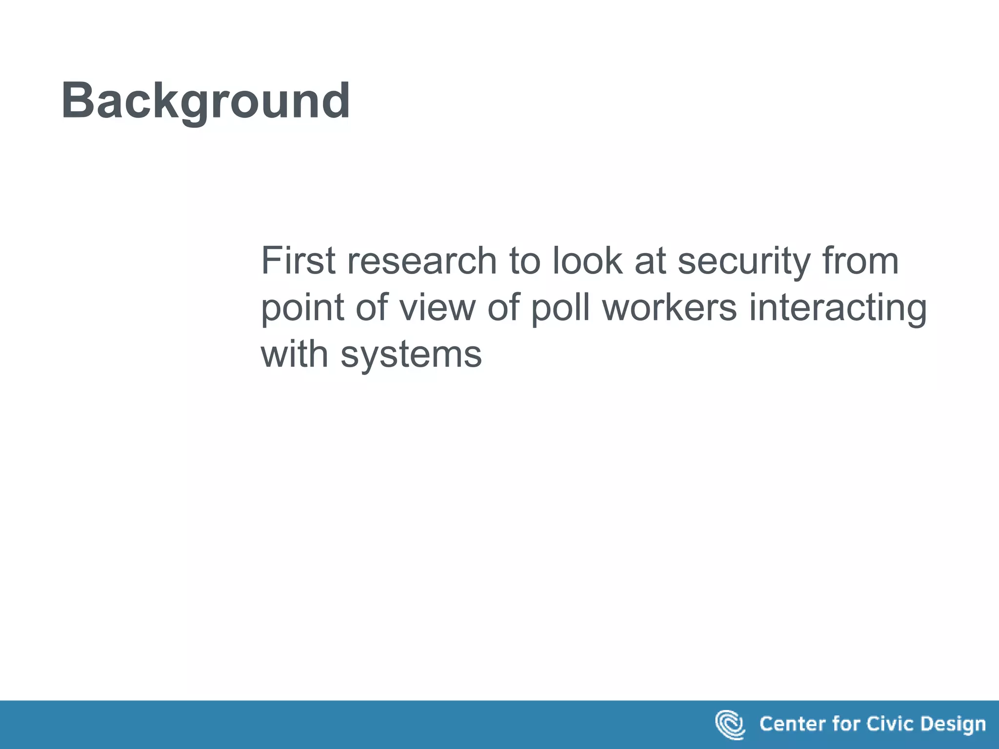 Background 
First research to look at security from 
point of view of poll workers interacting 
with systems 
 