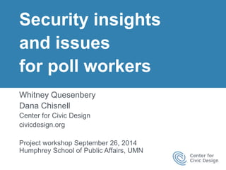 Security insights 
and issues 
for poll workers 
Whitney Quesenbery 
Dana Chisnell 
Center for Civic Design 
civicdesign.org 
Project workshop September 26, 2014 
Humphrey School of Public Affairs, UMN 
 