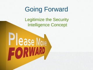 Going Forward
Legitimize the Security
Intelligence Concept
 