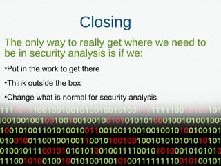 Closing
The only way to really get where we need to
be in security analysis is if we:
•Put in the work to get there
•Think outside the box
•Change what is normal for security analysis
 