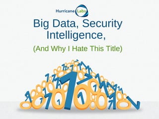 Big Data, Security
Intelligence,
(And Why I Hate This Title)
 