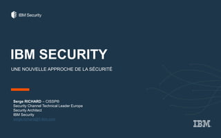 IBM SECURITY
UNE NOUVELLE APPROCHE DE LA SÉCURITÉ
Serge RICHARD – CISSP®
Security Channel Technical Leader Europe
Security Architect
IBM Security
serge.richard@fr.ibm.com
 