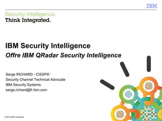 © 2015 IBM Corporation
IBM Security
1© 2015 IBM Corporation
IBM Security Intelligence
Offre IBM QRadar Security Intelligence
Serge RICHARD - CISSP®
Security Channel Technical Advocate
IBM Security Systems
serge.richard@fr.ibm.com
 