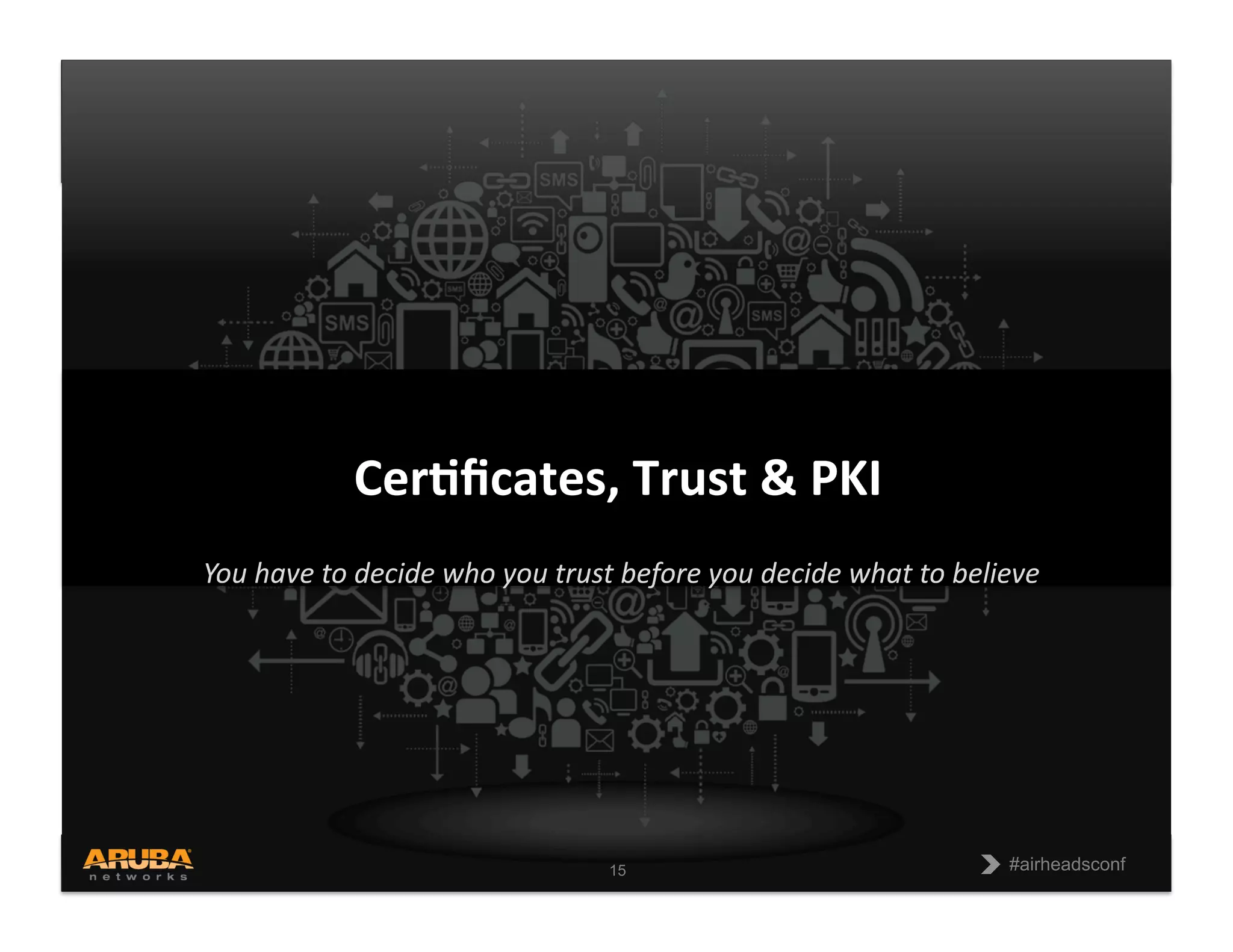 CONFIDENTIAL
© Copyright 2013. Aruba Networks, Inc.
All rights reserved 15 #airheadsconf
#airheadsconf
15
You  have  to  decide  who  you  trust  before  you  decide  what  to  believe  
Cer$ﬁcates,  Trust  &  PKI
 