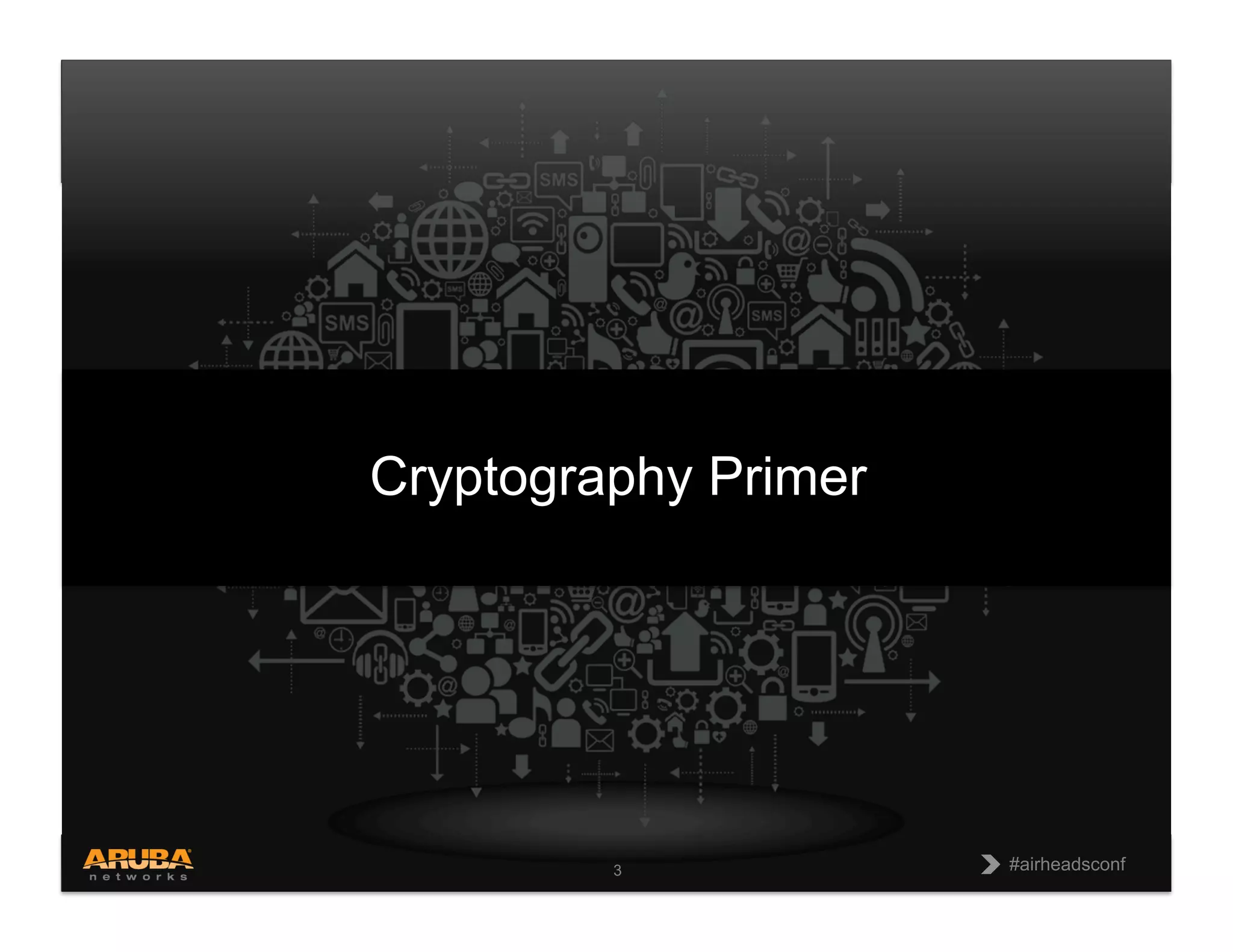 CONFIDENTIAL
© Copyright 2013. Aruba Networks, Inc.
All rights reserved 3 #airheadsconf
#airheadsconf
3
Cryptography Primer
 