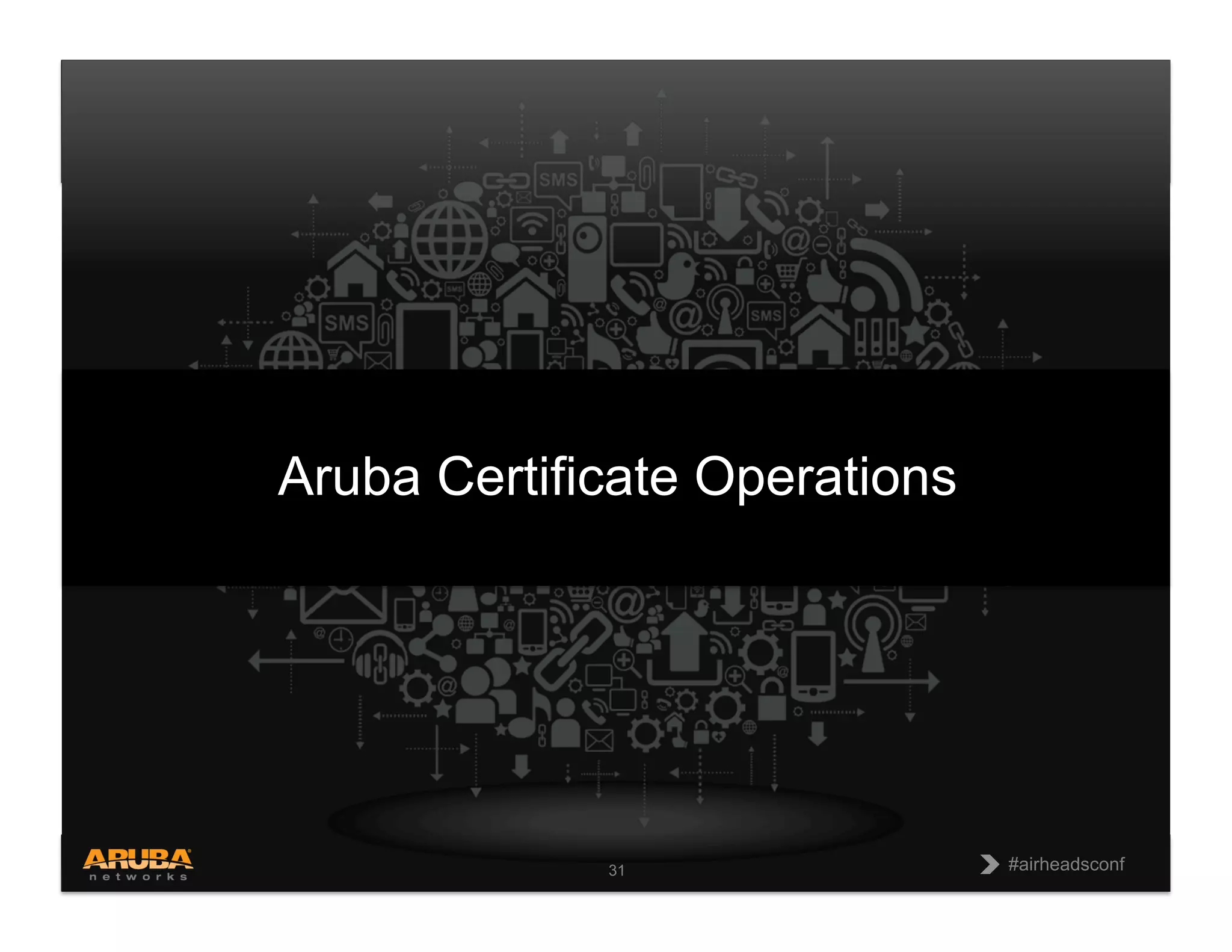 CONFIDENTIAL
© Copyright 2013. Aruba Networks, Inc.
All rights reserved 31 #airheadsconf
#airheadsconf
31
Aruba Certificate Operations
 