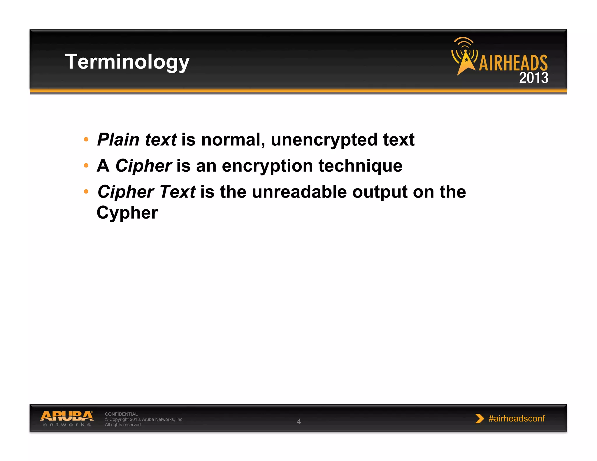 CONFIDENTIAL
© Copyright 2013. Aruba Networks, Inc.
All rights reserved 4 #airheadsconf
•  Plain text is normal, unencrypted text
•  A Cipher is an encryption technique
•  Cipher Text is the unreadable output on the
Cypher
Terminology
 