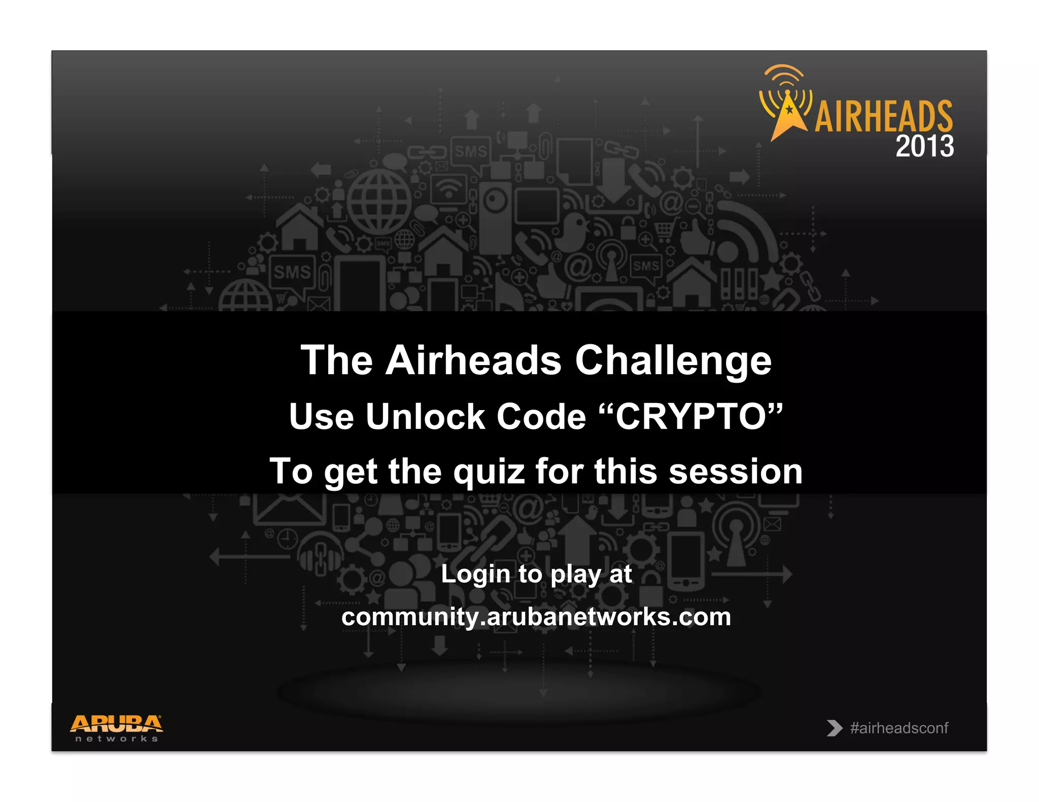 CONFIDENTIAL
© Copyright 2013. Aruba Networks, Inc.
All rights reserved 52 #airheadsconf
#airheadsconf
The Airheads Challenge
Use Unlock Code “CRYPTO”
To get the quiz for this session
Login to play at
community.arubanetworks.com
 