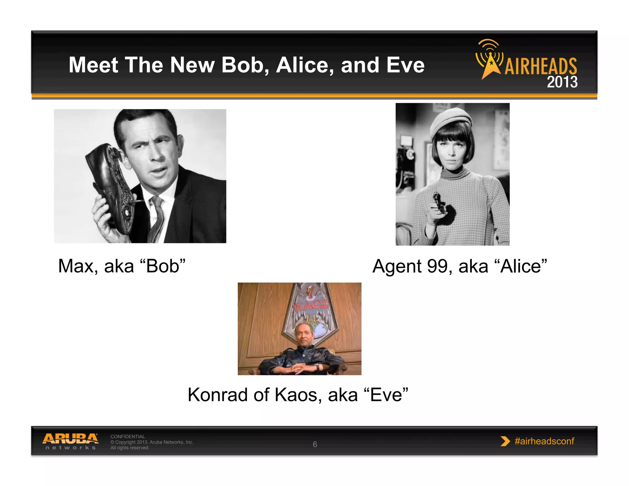CONFIDENTIAL
© Copyright 2013. Aruba Networks, Inc.
All rights reserved 6 #airheadsconf
Meet The New Bob, Alice, and Eve
Max, aka “Bob” Agent 99, aka “Alice”
Konrad of Kaos, aka “Eve”
 