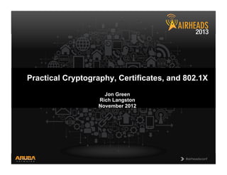 CONFIDENTIAL
© Copyright 2013. Aruba Networks, Inc.
All rights reserved 1 #airheadsconf
#airheadsconf
Practical Cryptography, Certificates, and 802.1X
Jon Green
Rich Langston
November 2012
 