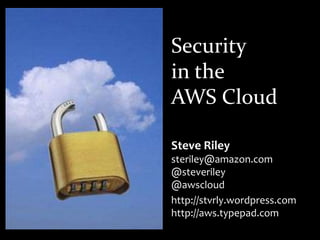 Securityin theAWS Cloud Steve Rileysteriley@amazon.com@steveriley@awscloud http://stvrly.wordpress.comhttp://aws.typepad.com 