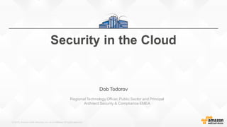 ©  2015,  Amazon  Web  Services,  Inc.  or  its  Affiliates.  All  rights  reserved.
Dob  Todorov
Regional  Technology  Officer,  Public  Sector  and  Principal  
Architect  Security  &  Compliance  EMEA
Security  in  the  Cloud  
 