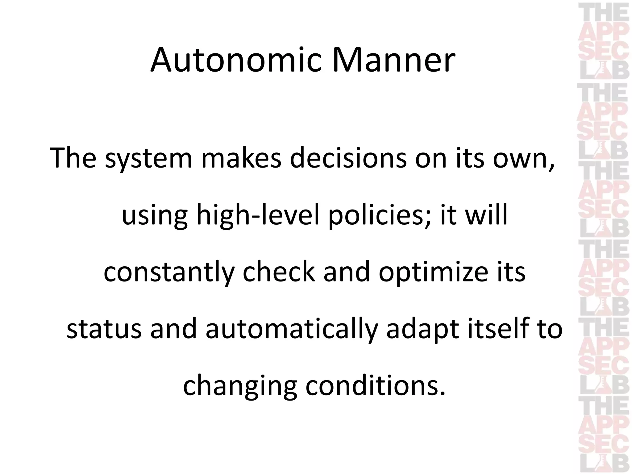 Autonomic Manner 
The system makes decisions on its own, 
using high-level policies; it will 
constantly check and optimize its 
status and automatically adapt itself to 
changing conditions. 
 