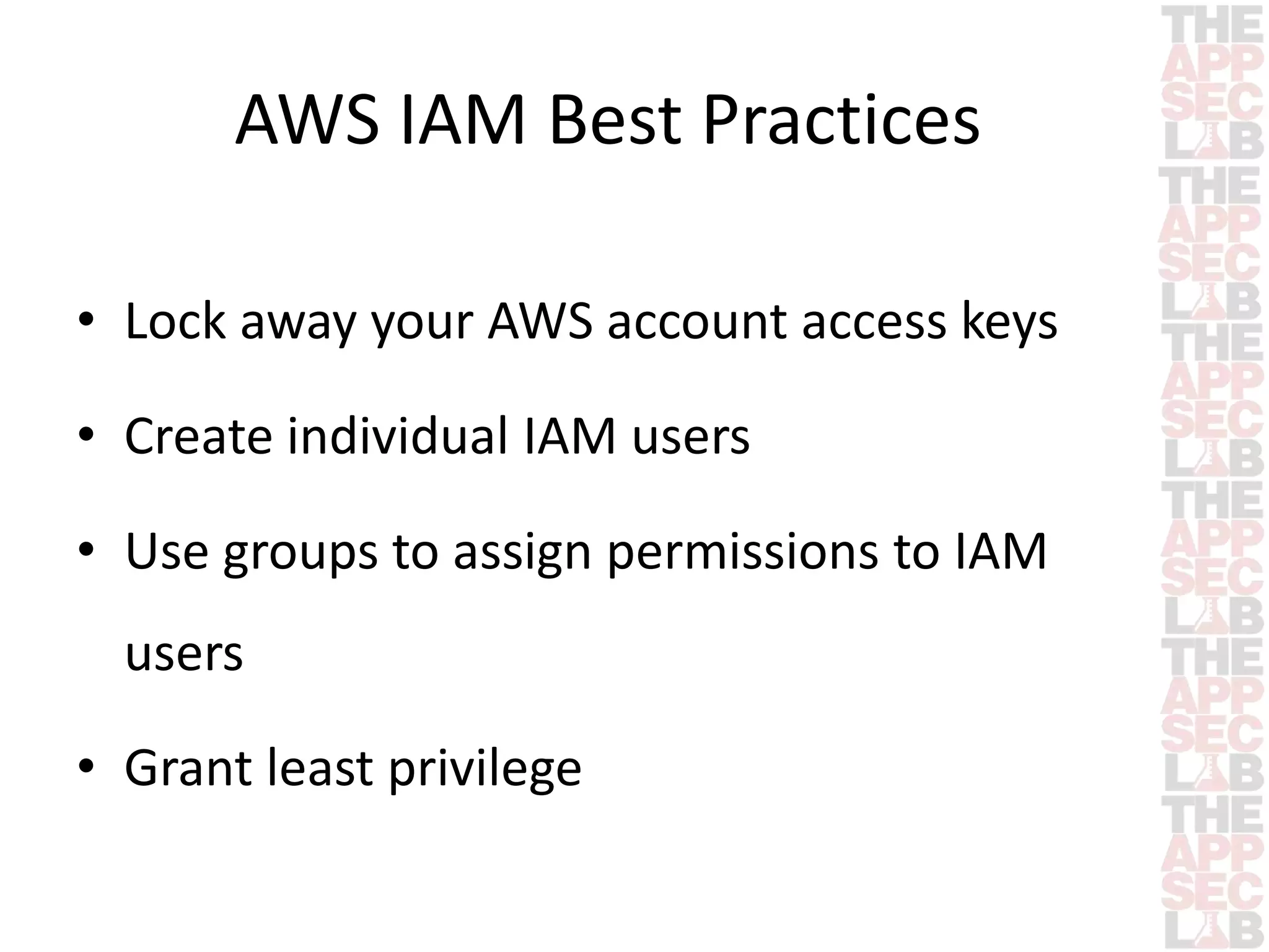 AWS IAM Best Practices 
• Lock away your AWS account access keys 
• Create individual IAM users 
• Use groups to assign permissions to IAM 
users 
• Grant least privilege 
 