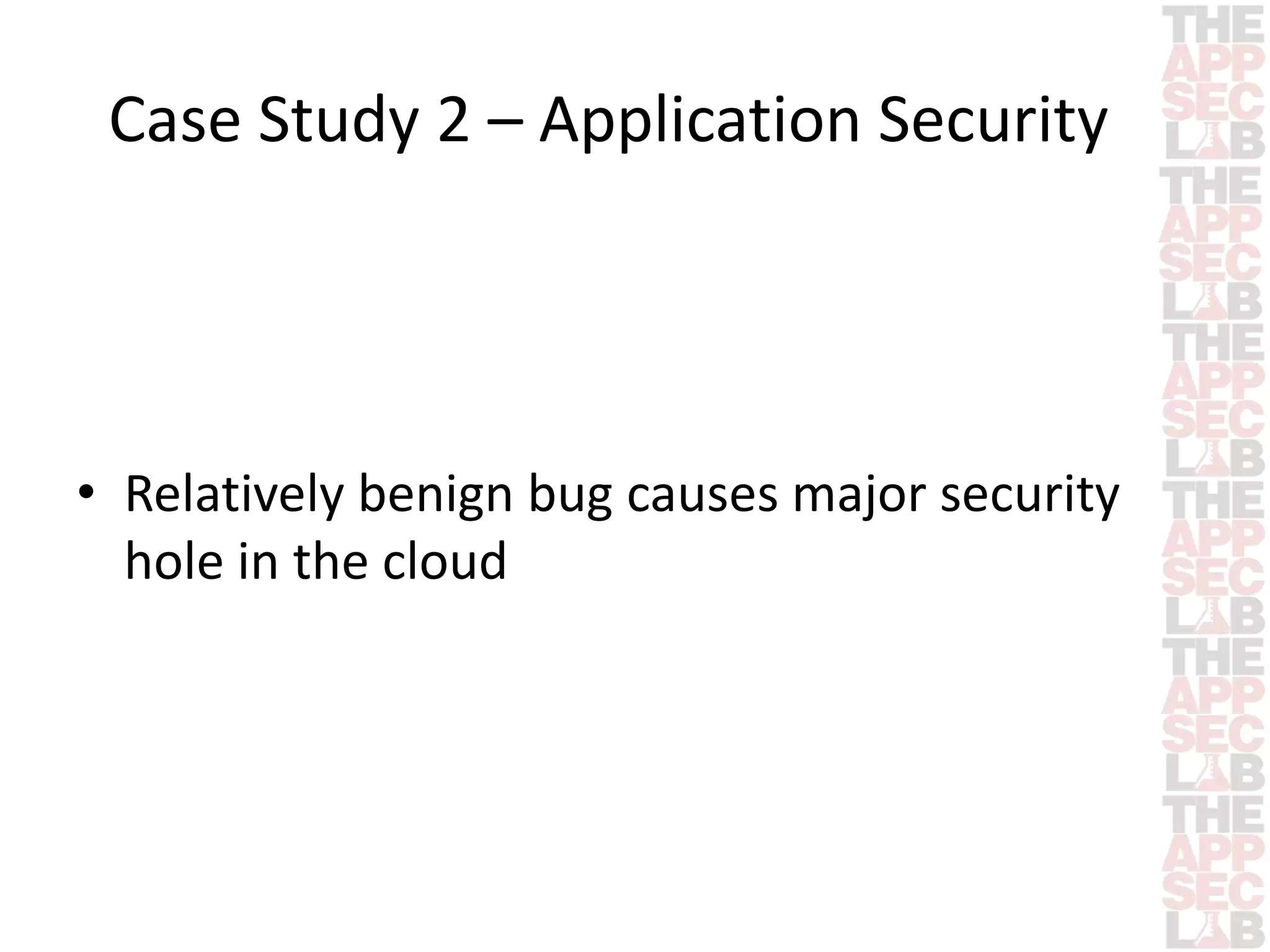 Case Study 2 – Application Security 
• Relatively benign bug causes major security 
hole in the cloud 
 