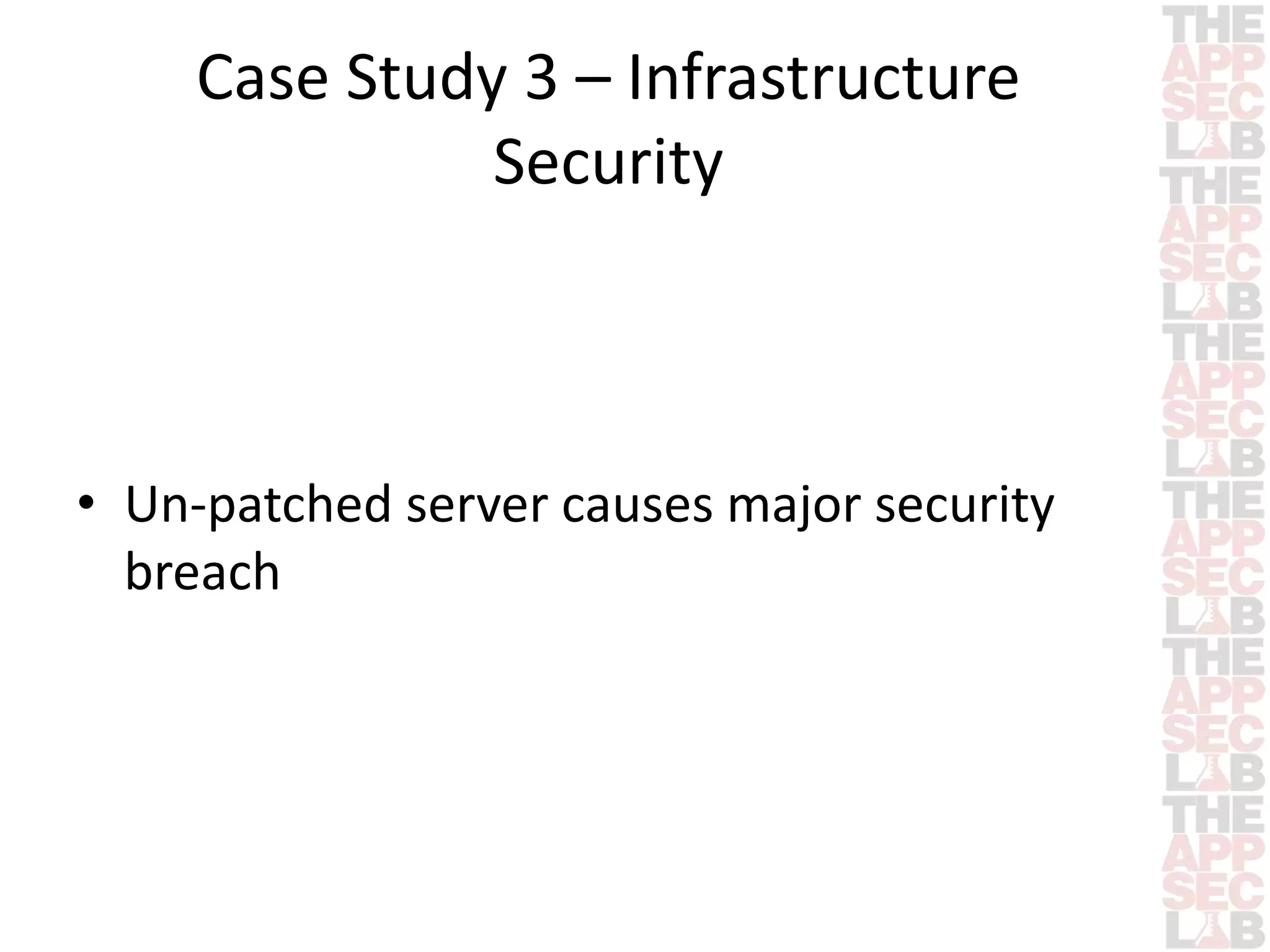 Case Study 3 – Infrastructure 
Security 
• Un-patched server causes major security 
breach 
 