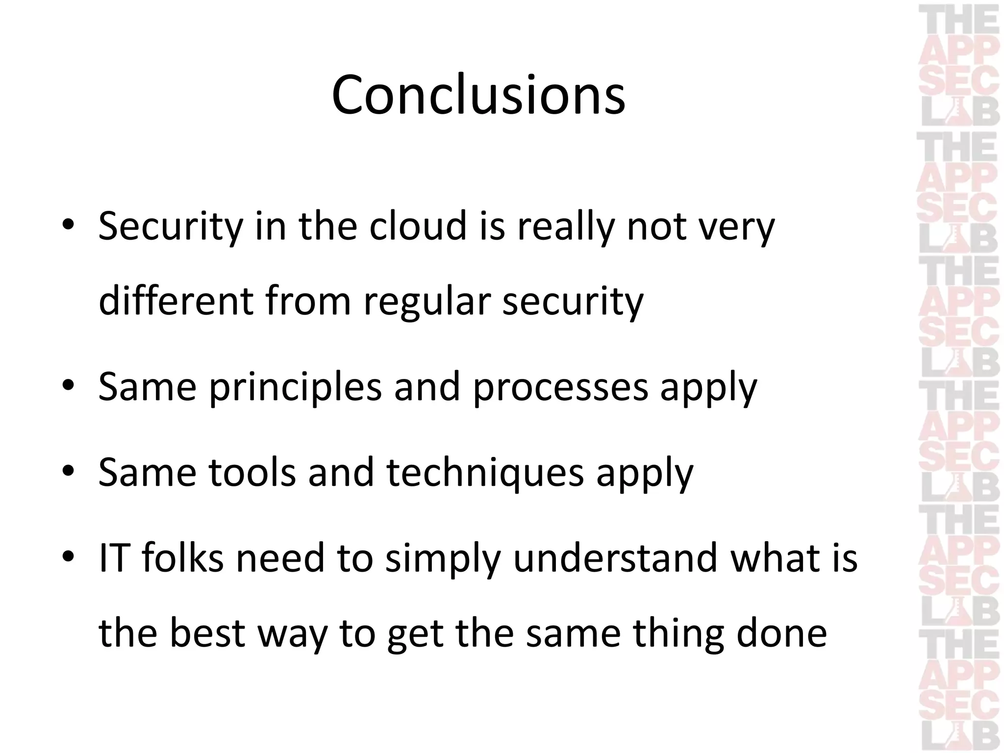 Conclusions 
• Security in the cloud is really not very 
different from regular security 
• Same principles and processes apply 
• Same tools and techniques apply 
• IT folks need to simply understand what is 
the best way to get the same thing done 
 