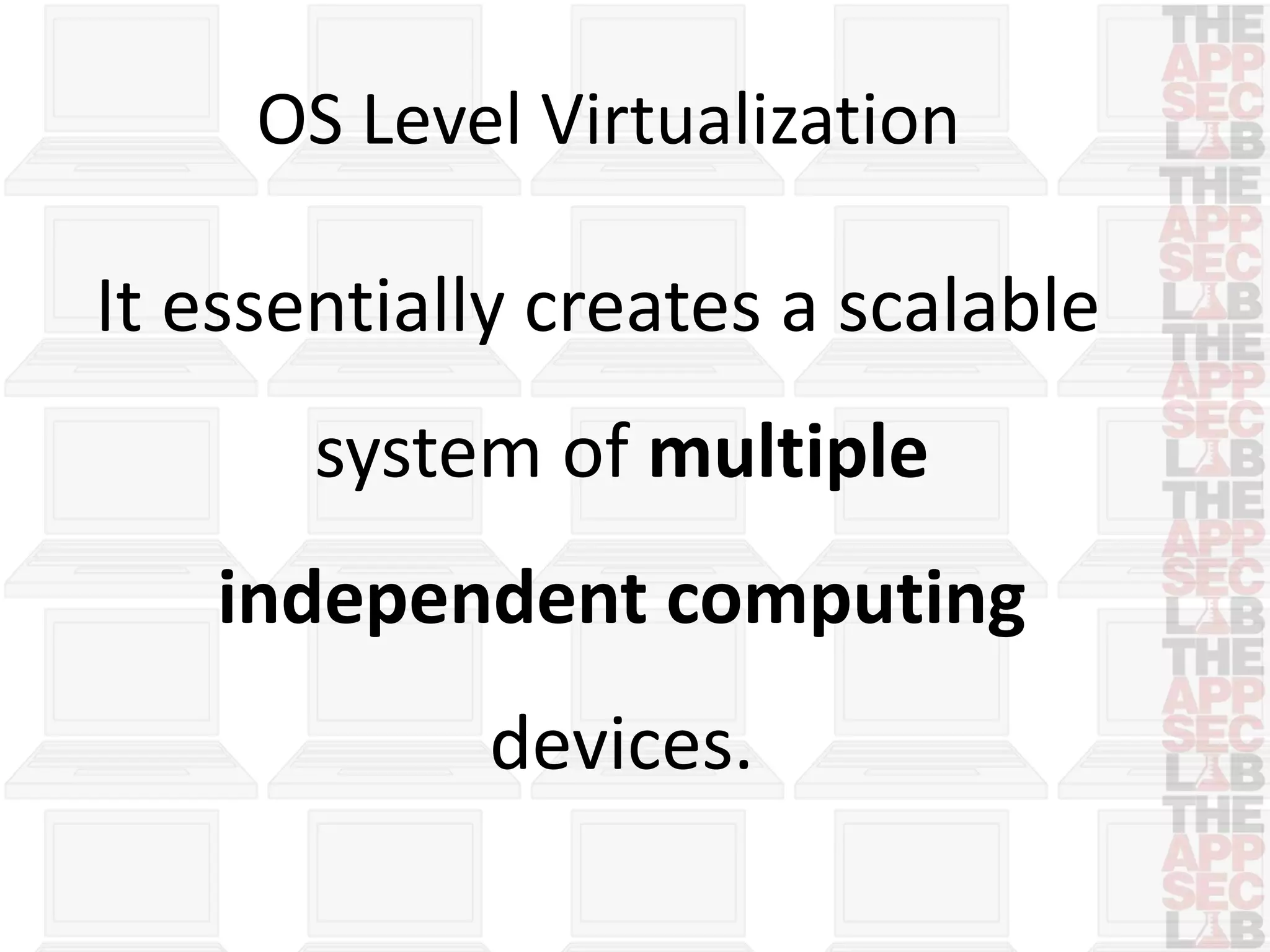 OS Level Virtualization 
It essentially creates a scalable 
system of multiple 
independent computing 
devices. 
 
