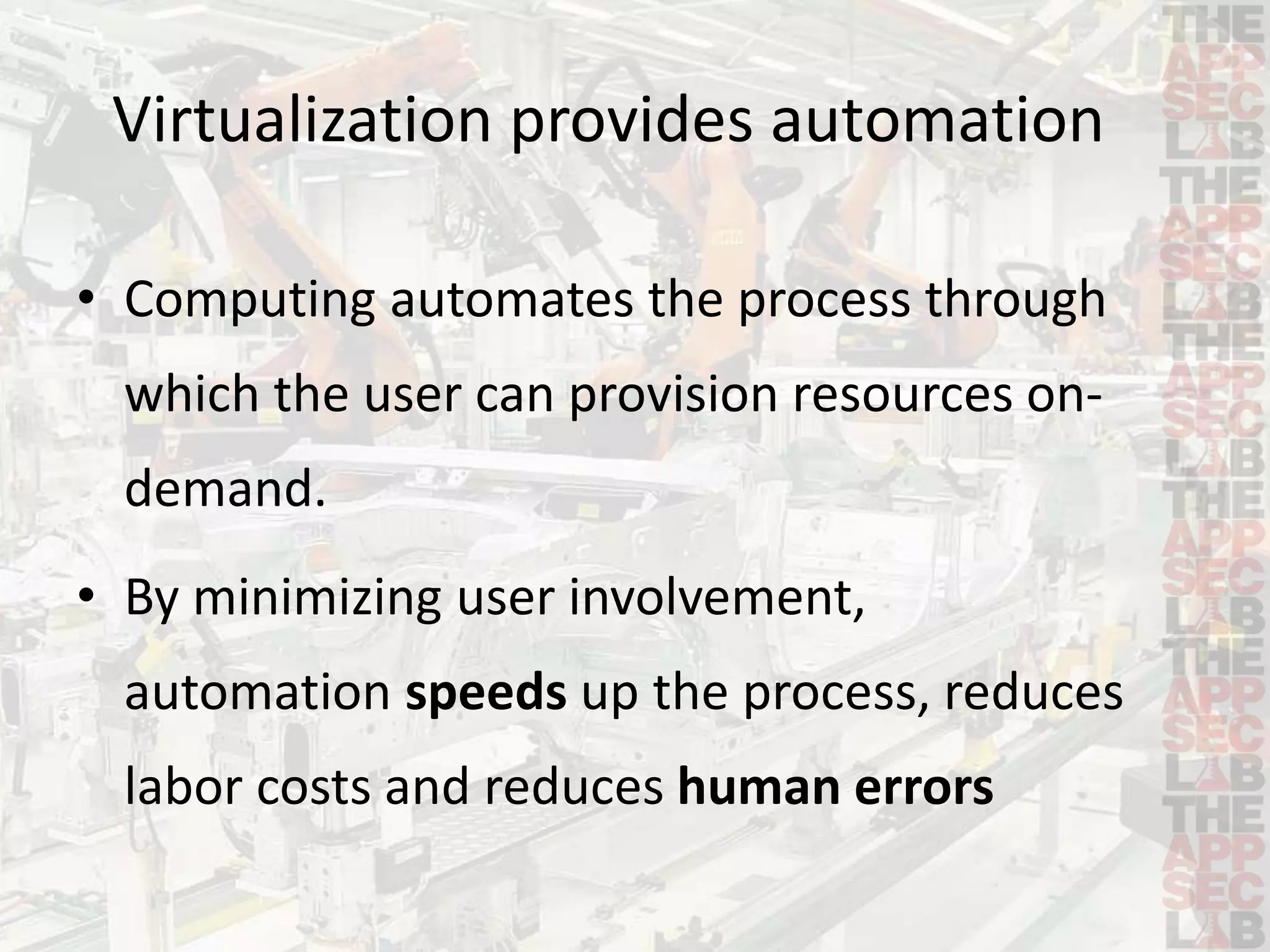Virtualization provides automation 
• Computing automates the process through 
which the user can provision resources on-demand. 
• By minimizing user involvement, 
automation speeds up the process, reduces 
labor costs and reduces human errors 
 